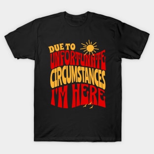 Due To Unfortunate Circumstances I'm Here T-Shirt